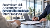 So verhindern Arbeitgeber, dass Freelancer zu Scheinselbständigen werden